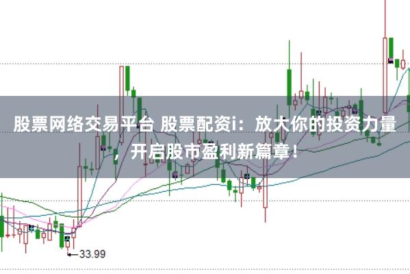 股票网络交易平台 股票配资i：放大你的投资力量，开启股市盈利新篇章！