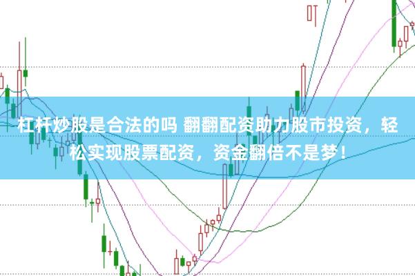 杠杆炒股是合法的吗 翻翻配资助力股市投资，轻松实现股票配资，资金翻倍不是梦！