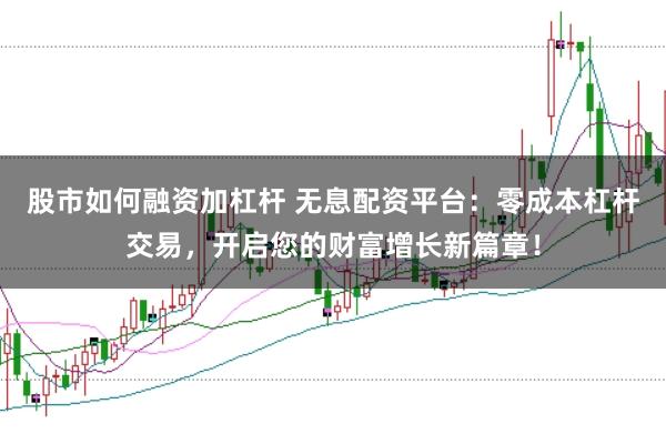 股市如何融资加杠杆 无息配资平台：零成本杠杆交易，开启您的财富增长新篇章！