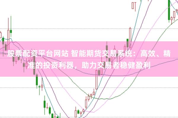 股票配资平台网站 智能期货交易系统：高效、精准的投资利器，助力交易者稳健盈利