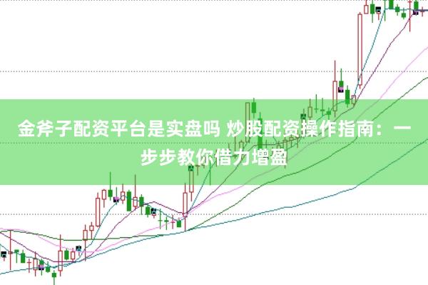 金斧子配资平台是实盘吗 炒股配资操作指南：一步步教你借力增盈