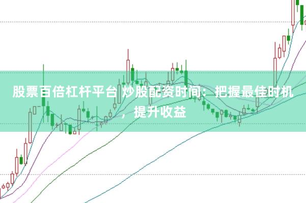 股票百倍杠杆平台 炒股配资时间：把握最佳时机，提升收益