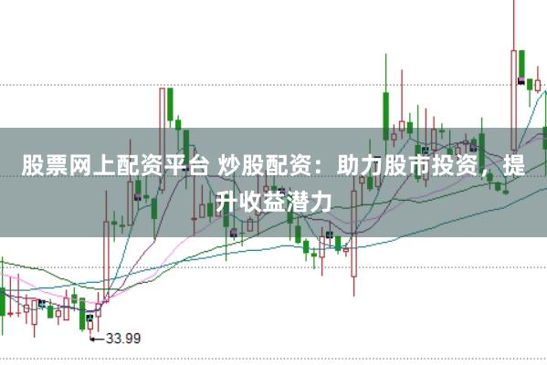 股票网上配资平台 炒股配资：助力股市投资，提升收益潜力