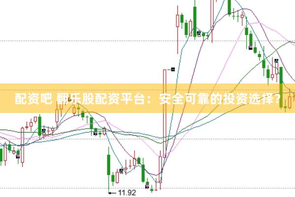 配资吧 翻乐股配资平台：安全可靠的投资选择？