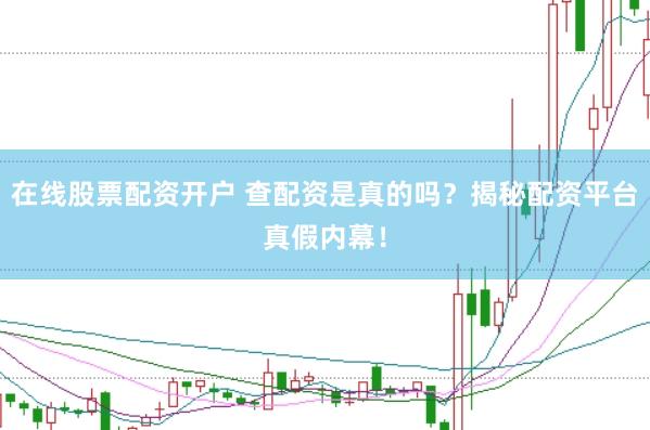 在线股票配资开户 查配资是真的吗？揭秘配资平台真假内幕！
