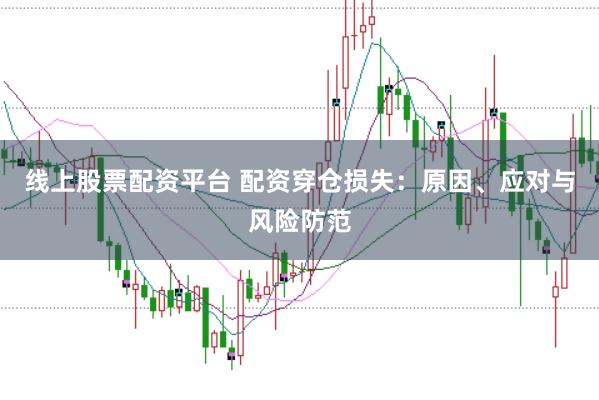 线上股票配资平台 配资穿仓损失：原因、应对与风险防范