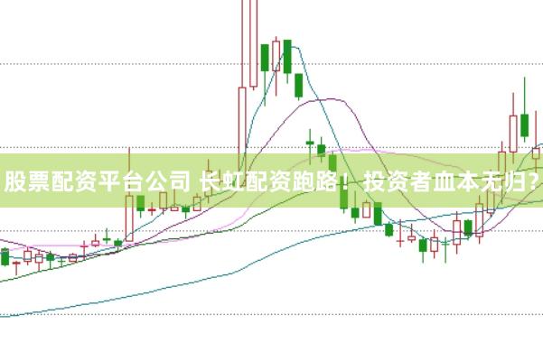 股票配资平台公司 长虹配资跑路！投资者血本无归？