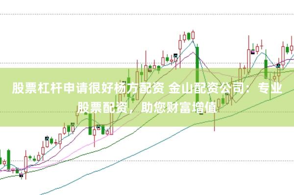 股票杠杆申请很好杨方配资 金山配资公司：专业股票配资，助您财富增值