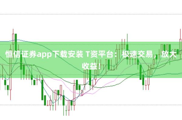 恒信证券app下载安装 T资平台：极速交易，放大收益！