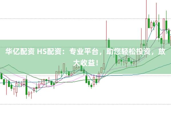华亿配资 HS配资：专业平台，助您轻松投资，放大收益！