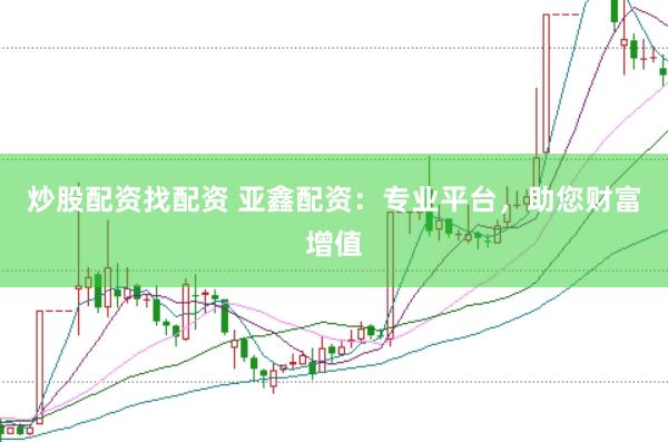 炒股配资找配资 亚鑫配资：专业平台，助您财富增值