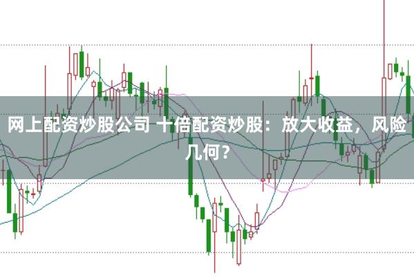 网上配资炒股公司 十倍配资炒股：放大收益，风险几何？
