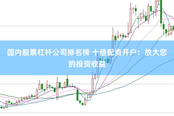 国内股票杠杆公司排名榜 十倍配资开户：放大您的投资收益