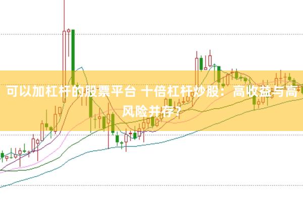 可以加杠杆的股票平台 十倍杠杆炒股：高收益与高风险并存？
