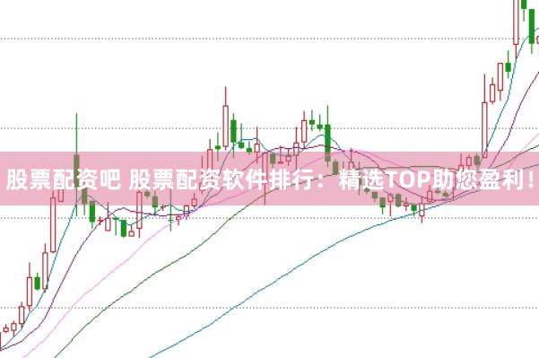 股票配资吧 股票配资软件排行：精选TOP助您盈利！