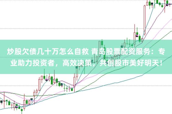 炒股欠债几十万怎么自救 青岛股票配资服务:专业助力投资者,高效决策,共创股市美好明天!