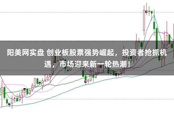 阳美网实盘 创业板股票强势崛起，投资者抢抓机遇，市场迎来新一轮热潮！
