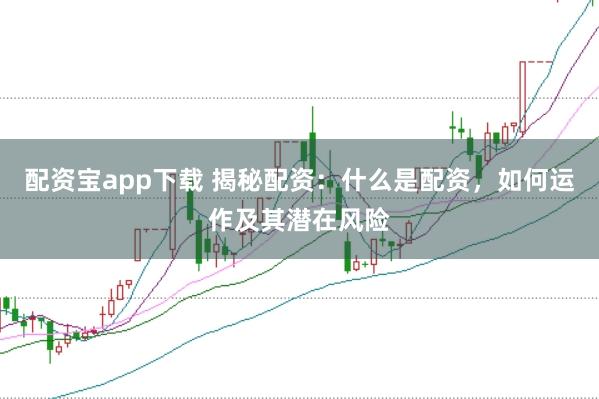 配资宝app下载 揭秘配资：什么是配资，如何运作及其潜在风险