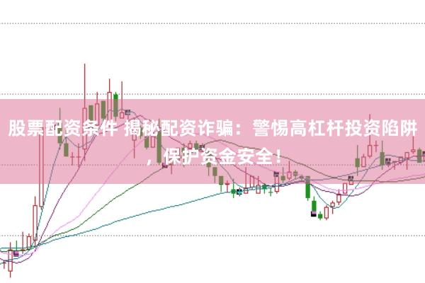 股票配资条件 揭秘配资诈骗：警惕高杠杆投资陷阱，保护资金安全！