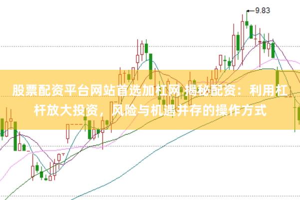 股票配资平台网站首选加杠网 揭秘配资：利用杠杆放大投资，风险与机遇并存的操作方式