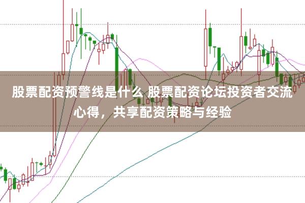 股票配资预警线是什么 股票配资论坛投资者交流心得，共享配资策略与经验