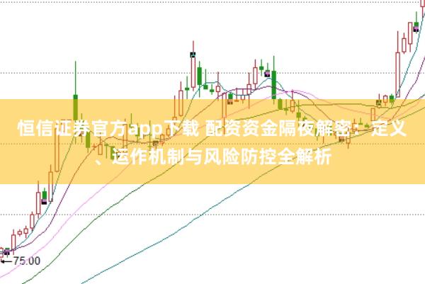 恒信证券官方app下载 配资资金隔夜解密：定义、运作机制与风险防控全解析