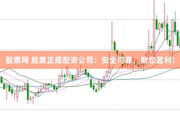 股票网 股票正规配资公司：安全可靠，助您盈利！