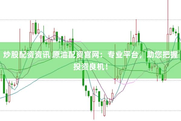 炒股配资资讯 原油配资官网：专业平台，助您把握投资良机！