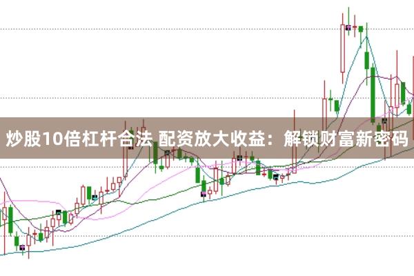 炒股10倍杠杆合法 配资放大收益：解锁财富新密码