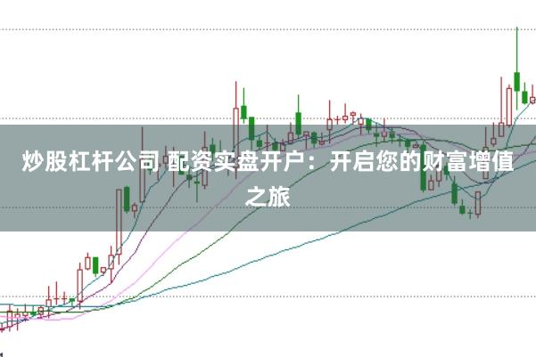 炒股杠杆公司 配资实盘开户：开启您的财富增值之旅