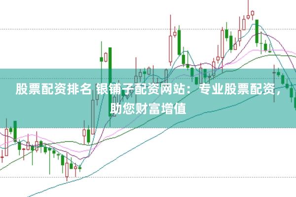 股票配资排名 银铺子配资网站：专业股票配资，助您财富增值