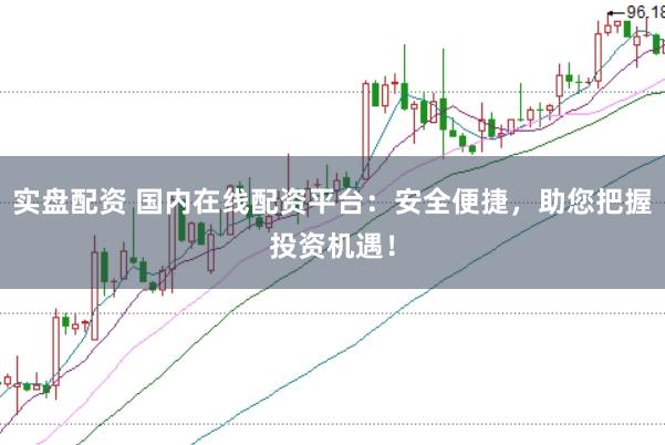 实盘配资 国内在线配资平台：安全便捷，助您把握投资机遇！