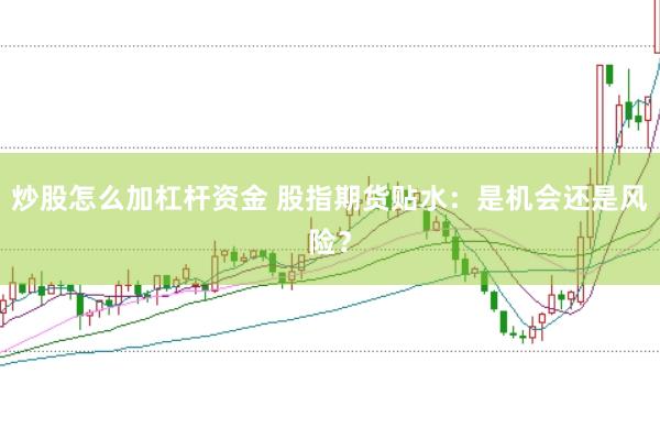 炒股怎么加杠杆资金 股指期货贴水：是机会还是风险？