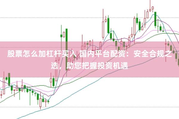 股票怎么加杠杆买入 国内平台配资：安全合规之选，助您把握投资机遇