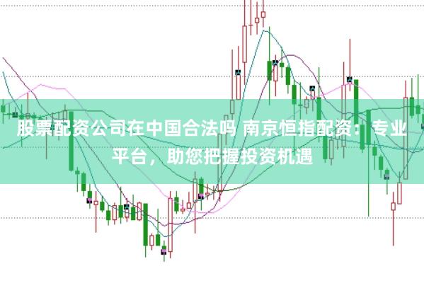 股票配资公司在中国合法吗 南京恒指配资：专业平台，助您把握投资机遇
