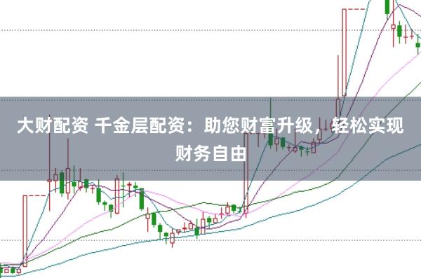 大财配资 千金层配资：助您财富升级，轻松实现财务自由