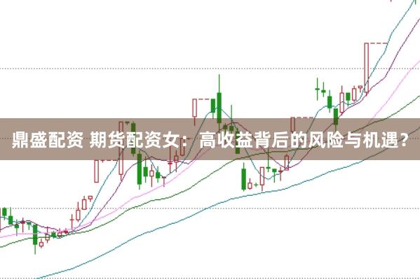 鼎盛配资 期货配资女：高收益背后的风险与机遇？