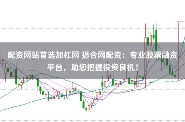 配资网站首选加杠网 摄合网配资：专业股票融资平台，助您把握投资良机！