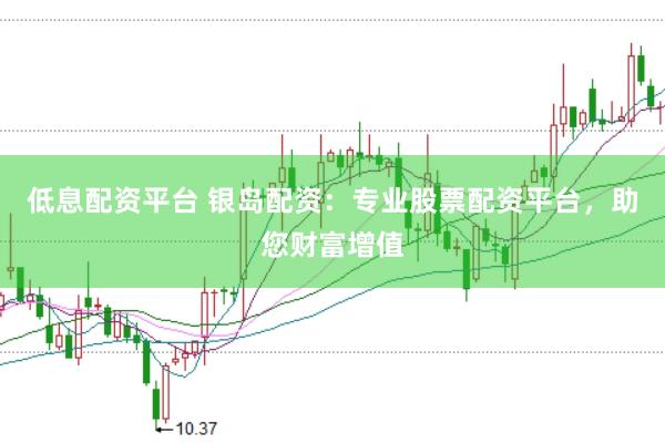 低息配资平台 银岛配资：专业股票配资平台，助您财富增值