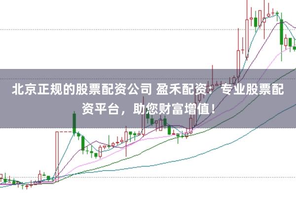 北京正规的股票配资公司 盈禾配资：专业股票配资平台，助您财富增值！