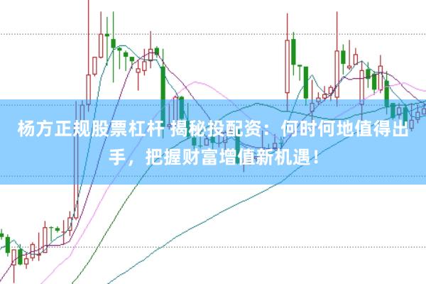 杨方正规股票杠杆 揭秘投配资：何时何地值得出手，把握财富增值新机遇！