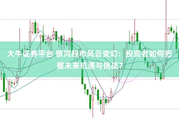 大牛证券平台 银河股市风云变幻：投资者如何把握未来机遇与挑战？