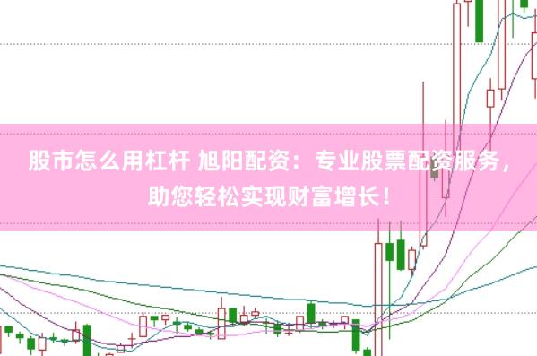股市怎么用杠杆 旭阳配资：专业股票配资服务，助您轻松实现财富增长！