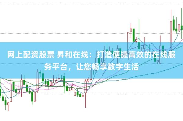 网上配资股票 昇和在线：打造便捷高效的在线服务平台，让您畅享数字生活