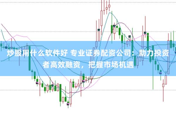 炒股用什么软件好 专业证券配资公司：助力投资者高效融资，把握市场机遇