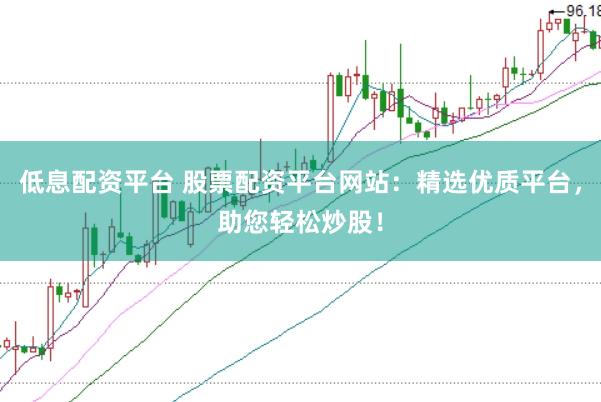 低息配资平台 股票配资平台网站：精选优质平台，助您轻松炒股！