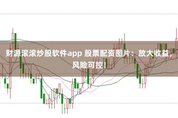 财源滚滚炒股软件app 股票配资图片：放大收益，风险可控！