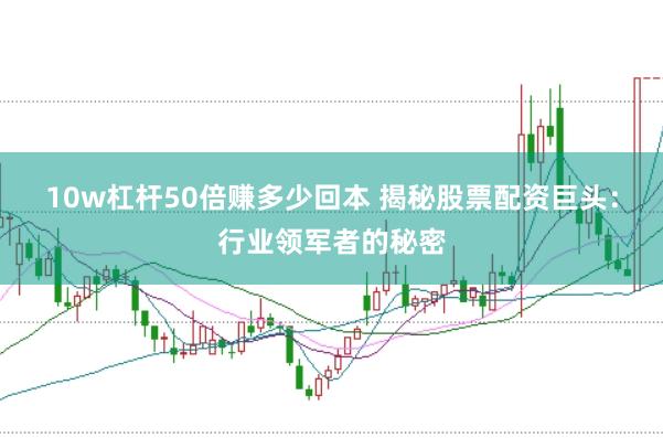 10w杠杆50倍赚多少回本 揭秘股票配资巨头：行业领军者的秘密