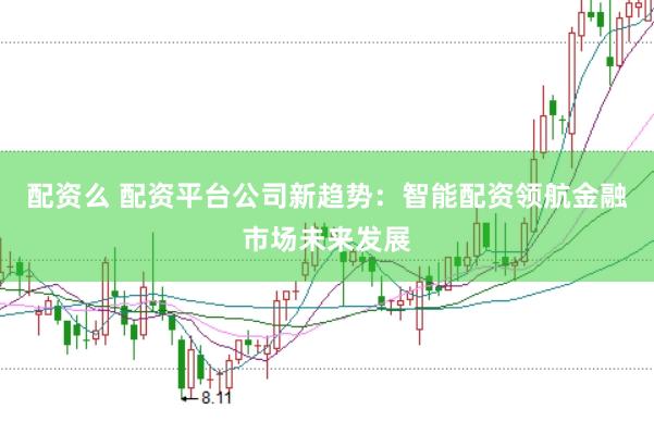 配资么 配资平台公司新趋势：智能配资领航金融市场未来发展