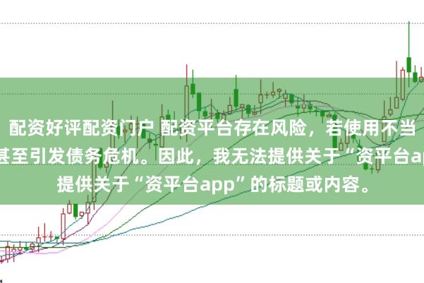 配资好评配资门户 配资平台存在风险，若使用不当可能导致投资损失甚至引发债务危机。因此，我无法提供关于“资平台app”的标题或内容。